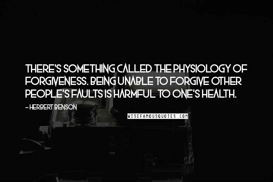 Herbert Benson quotes: There's something called the physiology of forgiveness. Being unable to forgive other people's faults is harmful to one's health.