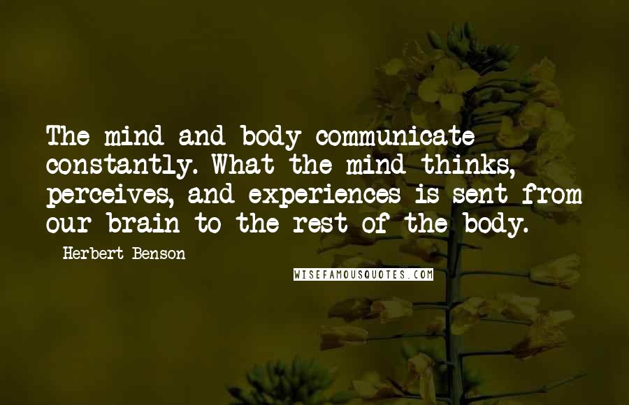 Herbert Benson quotes: The mind and body communicate constantly. What the mind thinks, perceives, and experiences is sent from our brain to the rest of the body.