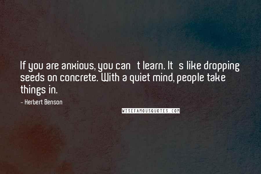 Herbert Benson quotes: If you are anxious, you can't learn. It's like dropping seeds on concrete. With a quiet mind, people take things in.