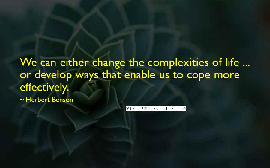 Herbert Benson quotes: We can either change the complexities of life ... or develop ways that enable us to cope more effectively.