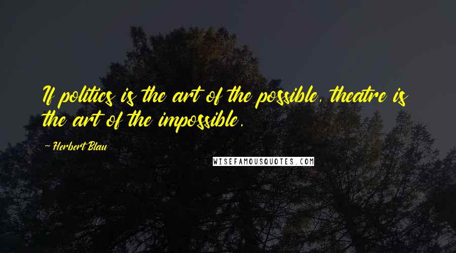 Herbert Blau quotes: If politics is the art of the possible, theatre is the art of the impossible.