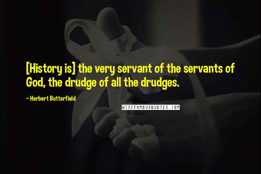 Herbert Butterfield quotes: [History is] the very servant of the servants of God, the drudge of all the drudges.