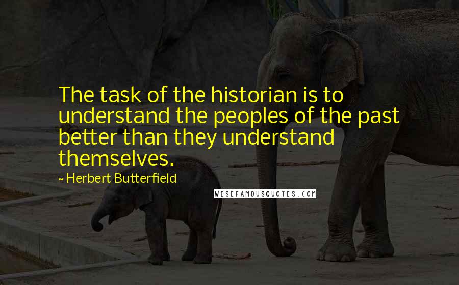 Herbert Butterfield quotes: The task of the historian is to understand the peoples of the past better than they understand themselves.