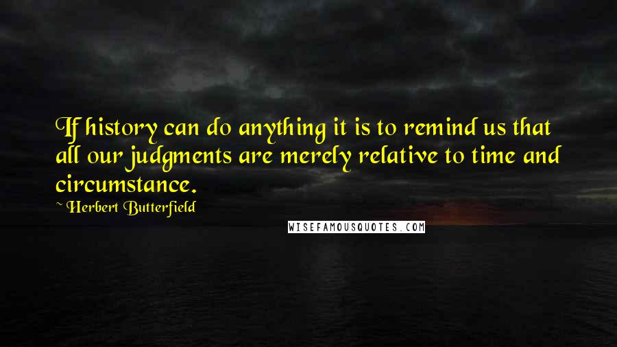 Herbert Butterfield quotes: If history can do anything it is to remind us that all our judgments are merely relative to time and circumstance.