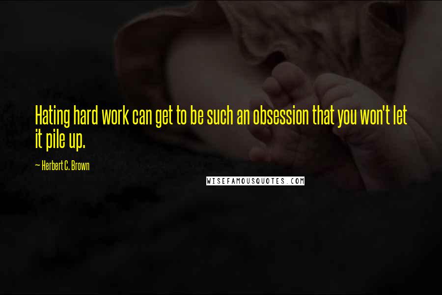 Herbert C. Brown quotes: Hating hard work can get to be such an obsession that you won't let it pile up.