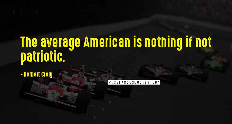 Herbert Croly quotes: The average American is nothing if not patriotic.