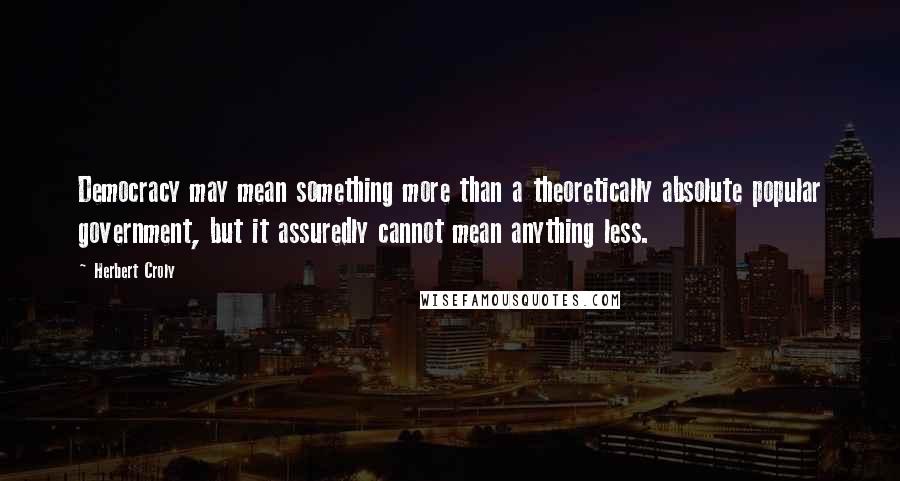 Herbert Croly quotes: Democracy may mean something more than a theoretically absolute popular government, but it assuredly cannot mean anything less. Herbert Croly quotes: Democracy may mean something more than a theoretically absolute popular government, but it assuredly cannot mean anything less.