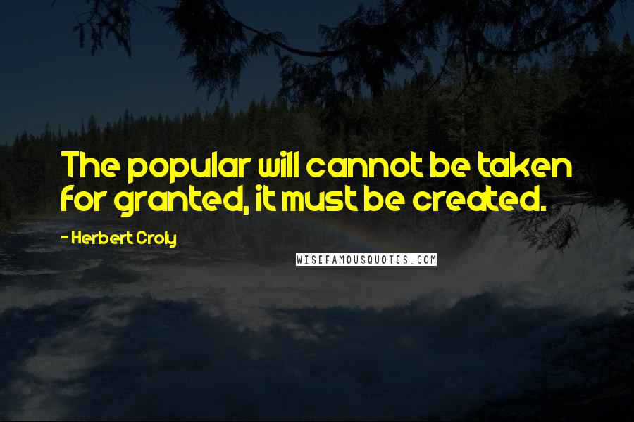 Herbert Croly quotes: The popular will cannot be taken for granted, it must be created.