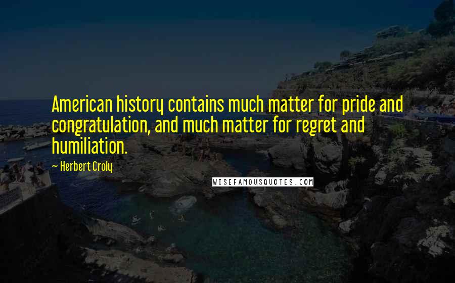 Herbert Croly quotes: American history contains much matter for pride and congratulation, and much matter for regret and humiliation.