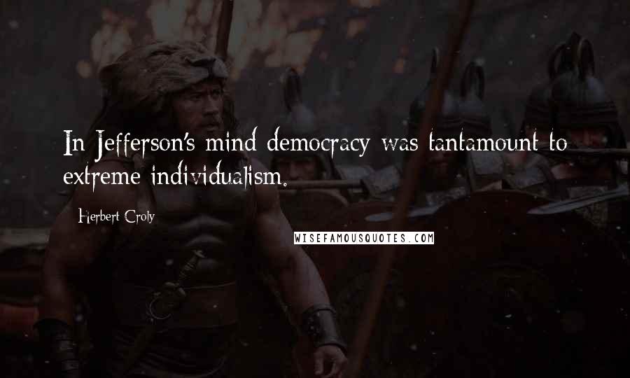 Herbert Croly quotes: In Jefferson's mind democracy was tantamount to extreme individualism.