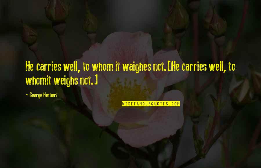 Herbert George Wells Quotes By George Herbert: He carries well, to whom it waighes not.[He