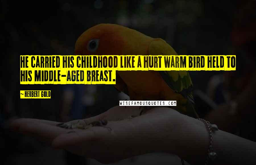 Herbert Gold quotes: He carried his childhood like a hurt warm bird held to his middle-aged breast.