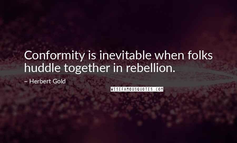 Herbert Gold quotes: Conformity is inevitable when folks huddle together in rebellion.