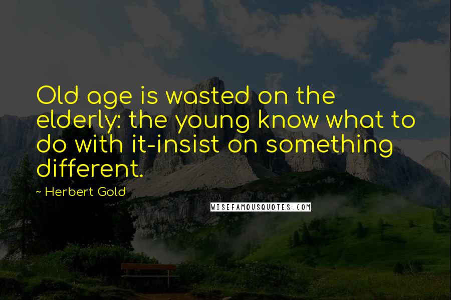 Herbert Gold quotes: Old age is wasted on the elderly: the young know what to do with it-insist on something different.