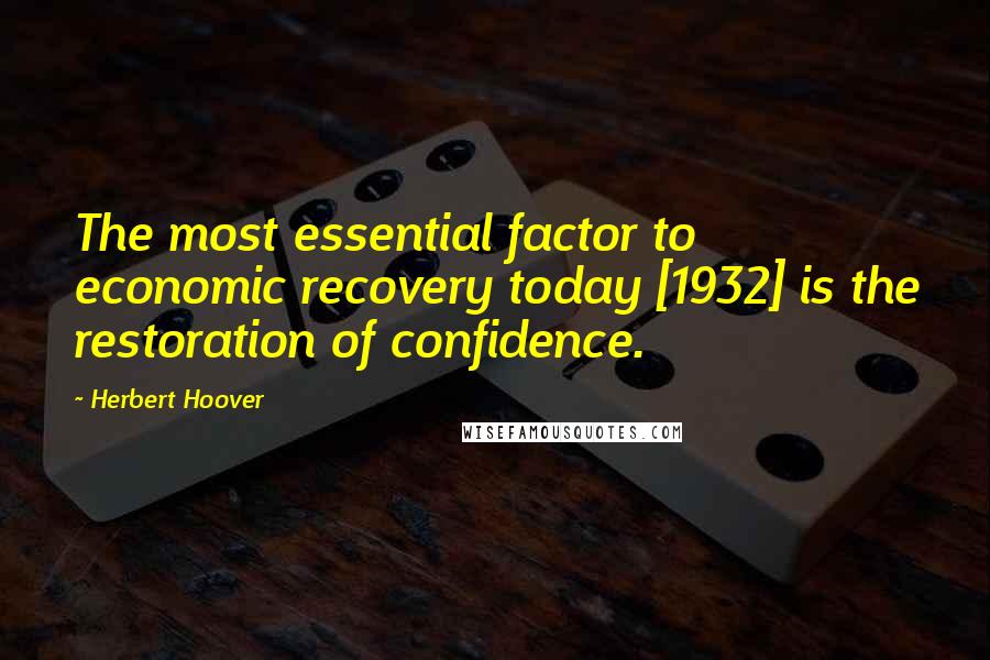 Herbert Hoover quotes: The most essential factor to economic recovery today [1932] is the restoration of confidence.