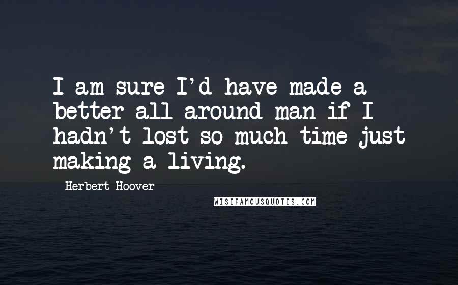 Herbert Hoover quotes: I am sure I'd have made a better all-around man if I hadn't lost so much time just making a living.