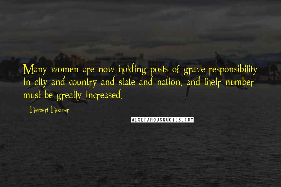 Herbert Hoover quotes: Many women are now holding posts of grave responsibility in city and country and state and nation, and their number must be greatly increased.