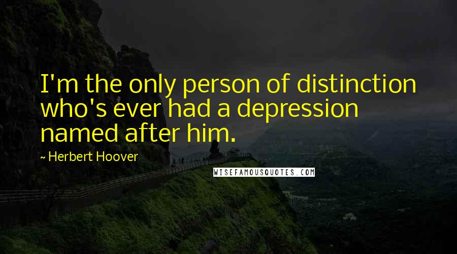 Herbert Hoover quotes: I'm the only person of distinction who's ever had a depression named after him.