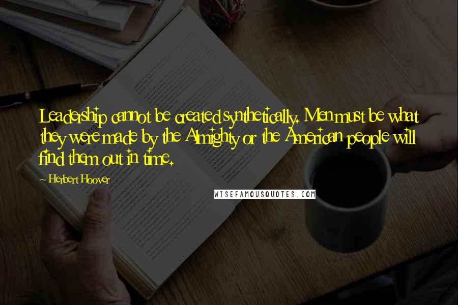 Herbert Hoover quotes: Leadership cannot be created synthetically. Men must be what they were made by the Almighty or the American people will find them out in time.