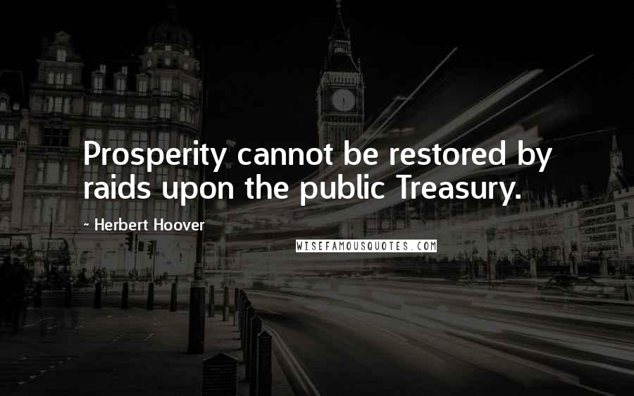 Herbert Hoover quotes: Prosperity cannot be restored by raids upon the public Treasury.