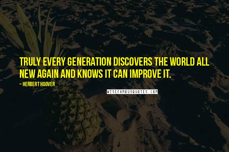 Herbert Hoover quotes: Truly every generation discovers the world all new again and knows it can improve it.