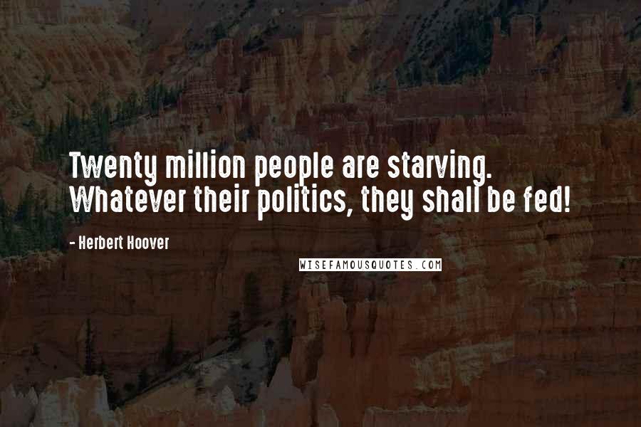 Herbert Hoover quotes: Twenty million people are starving. Whatever their politics, they shall be fed!