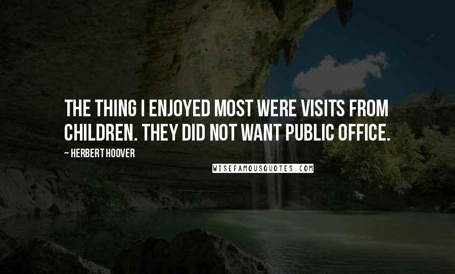 Herbert Hoover quotes: The thing I enjoyed most were visits from children. They did not want public office.