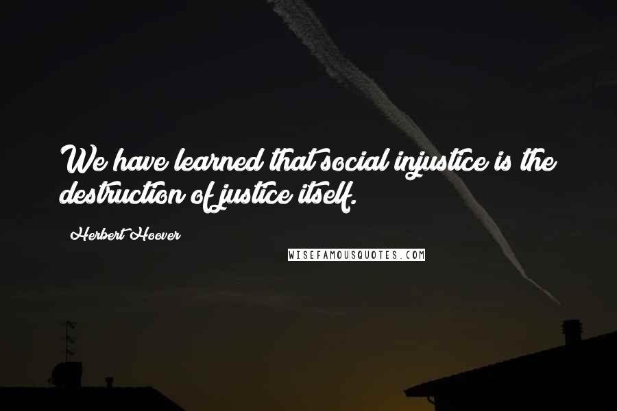 Herbert Hoover quotes: We have learned that social injustice is the destruction of justice itself.