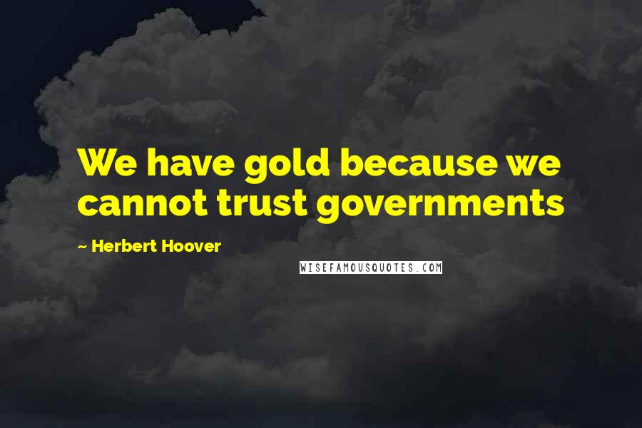 Herbert Hoover quotes: We have gold because we cannot trust governments