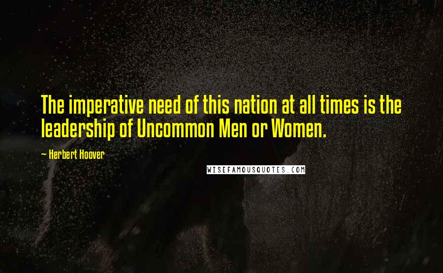 Herbert Hoover quotes: The imperative need of this nation at all times is the leadership of Uncommon Men or Women.
