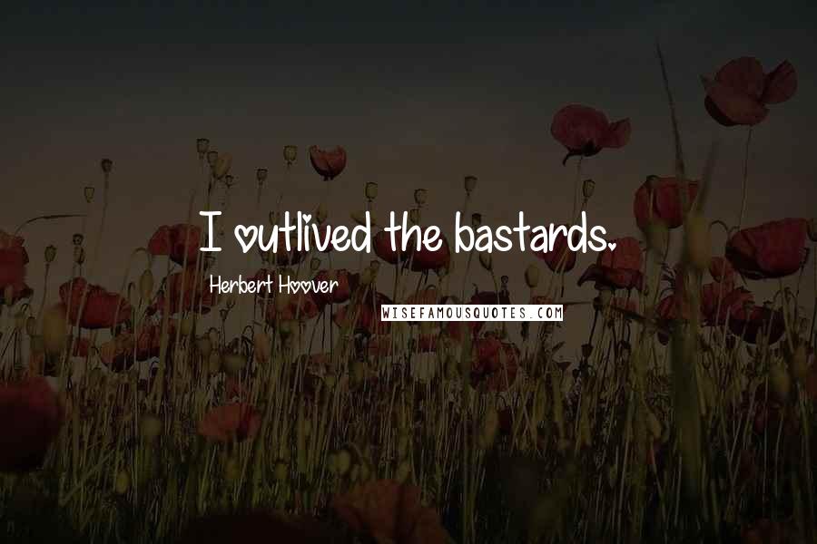 Herbert Hoover quotes: I outlived the bastards.