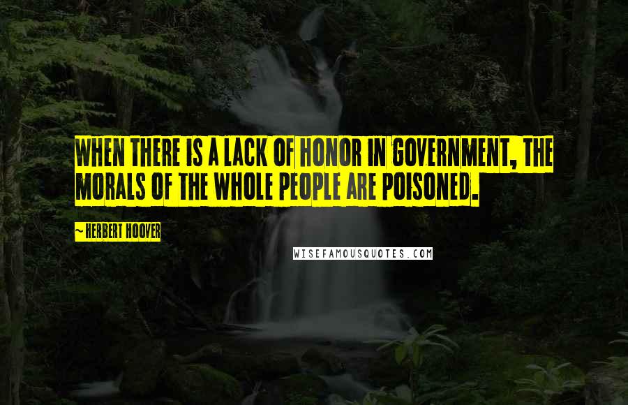 Herbert Hoover quotes: When there is a lack of honor in government, the morals of the whole people are poisoned.