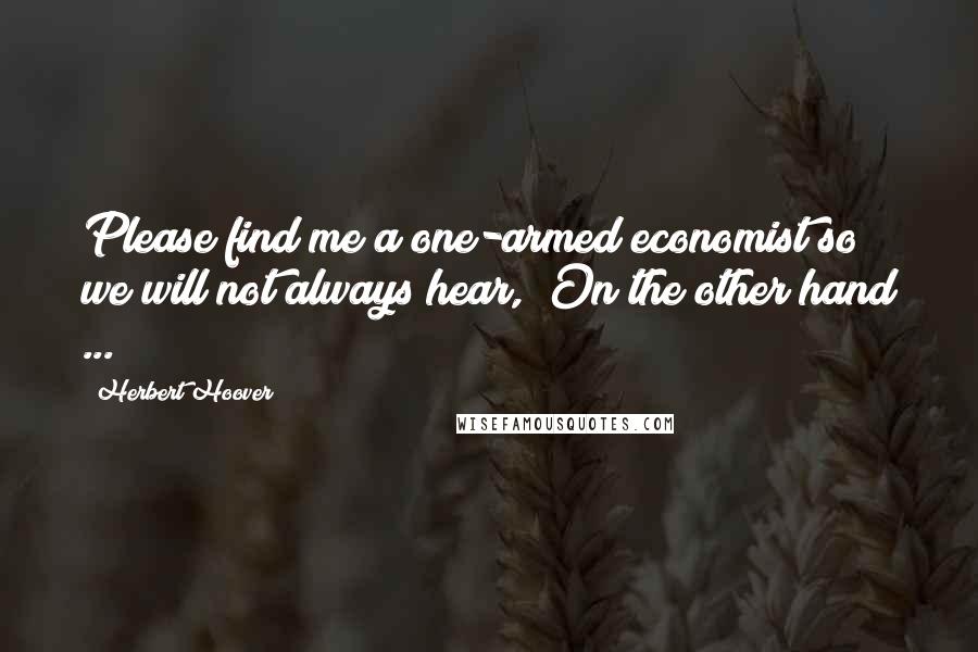 Herbert Hoover quotes: Please find me a one-armed economist so we will not always hear, "On the other hand ... "