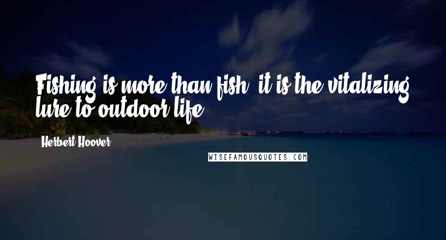 Herbert Hoover quotes: Fishing is more than fish; it is the vitalizing lure to outdoor life.