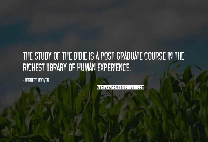 Herbert Hoover quotes: The study of the Bible is a post-graduate course in the richest library of human experience.
