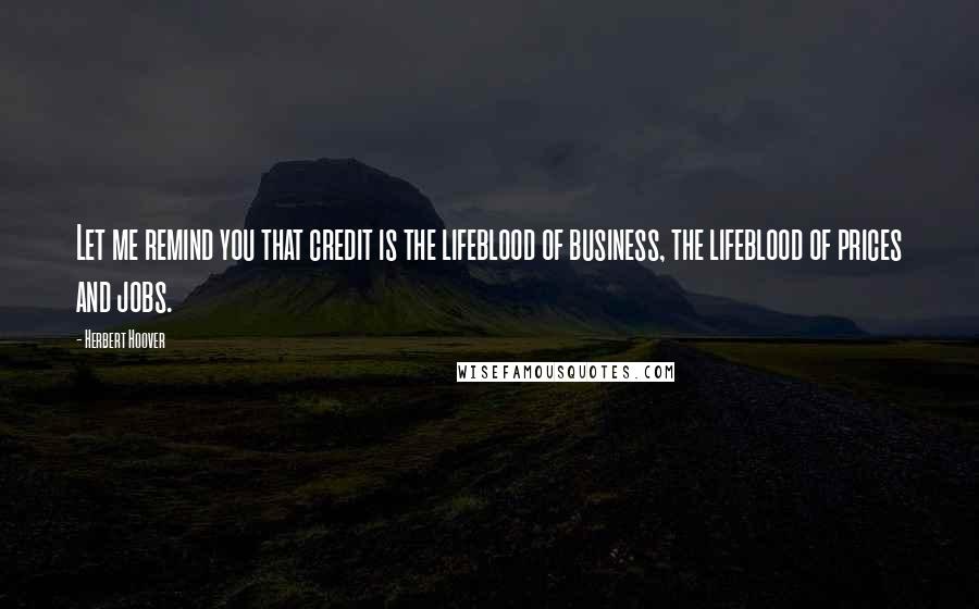 Herbert Hoover quotes: Let me remind you that credit is the lifeblood of business, the lifeblood of prices and jobs.