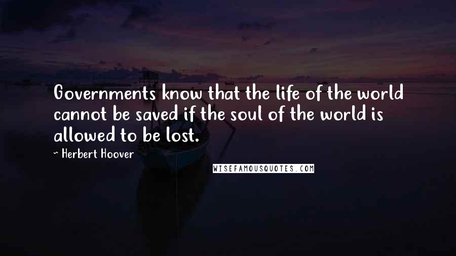 Herbert Hoover quotes: Governments know that the life of the world cannot be saved if the soul of the world is allowed to be lost.