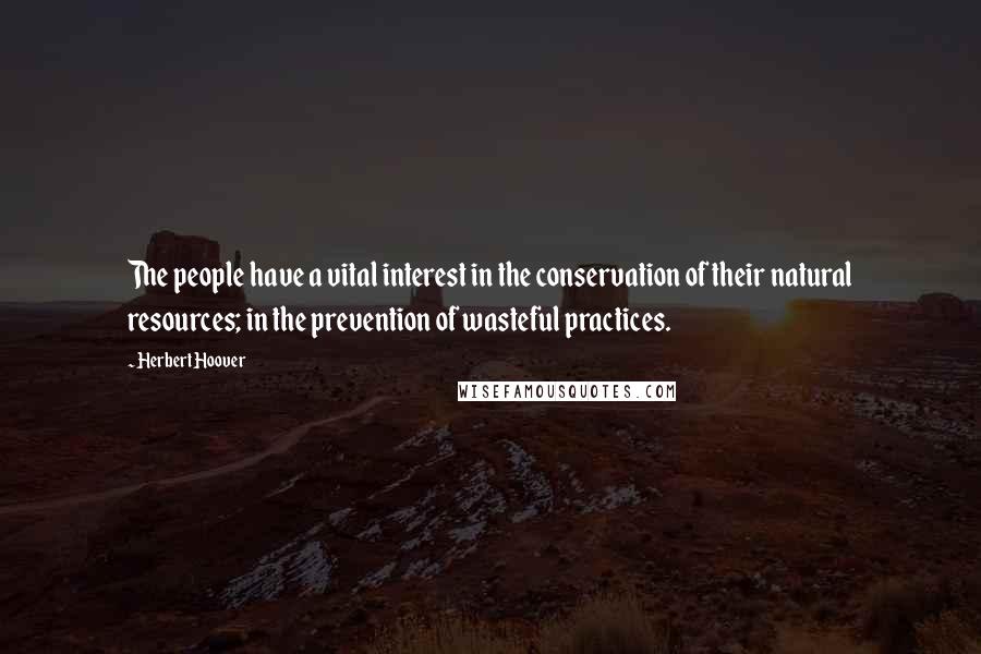 Herbert Hoover quotes: The people have a vital interest in the conservation of their natural resources; in the prevention of wasteful practices.