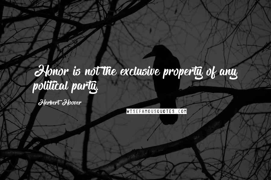 Herbert Hoover quotes: Honor is not the exclusive property of any political party.
