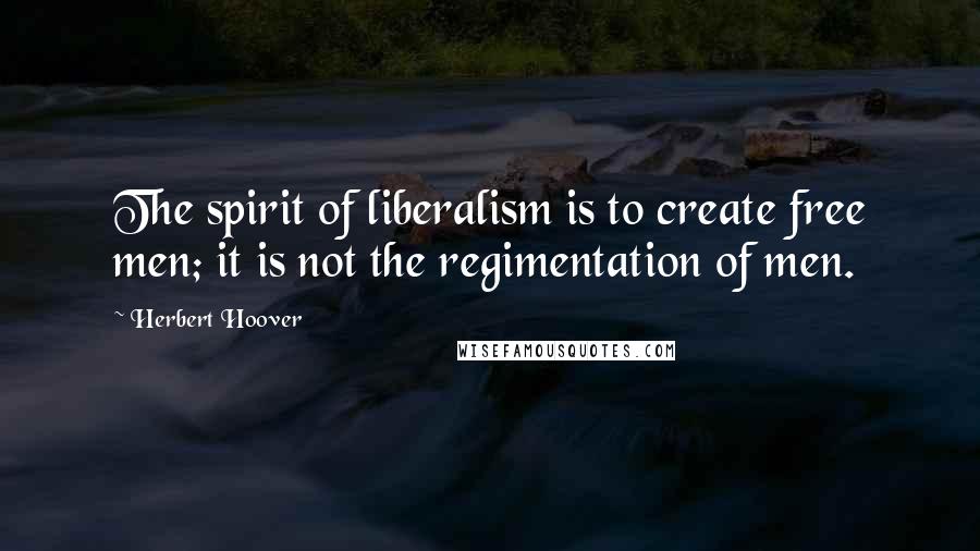 Herbert Hoover quotes: The spirit of liberalism is to create free men; it is not the regimentation of men.