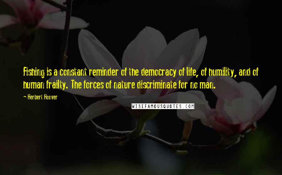 Herbert Hoover quotes: Fishing is a constant reminder of the democracy of life, of humility, and of human frailty. The forces of nature discriminate for no man.