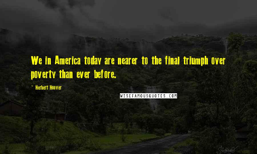 Herbert Hoover quotes: We in America today are nearer to the final triumph over poverty than ever before.