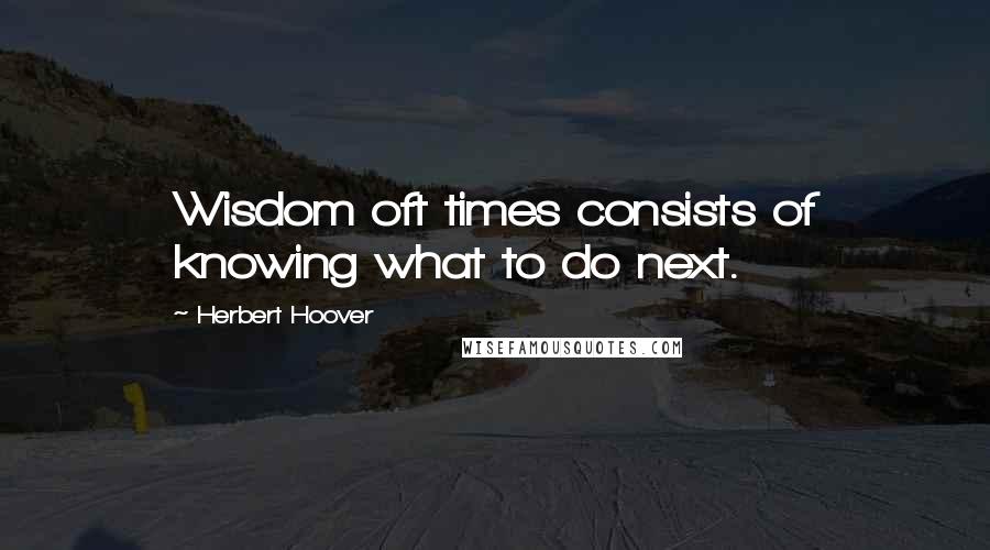 Herbert Hoover quotes: Wisdom oft times consists of knowing what to do next.