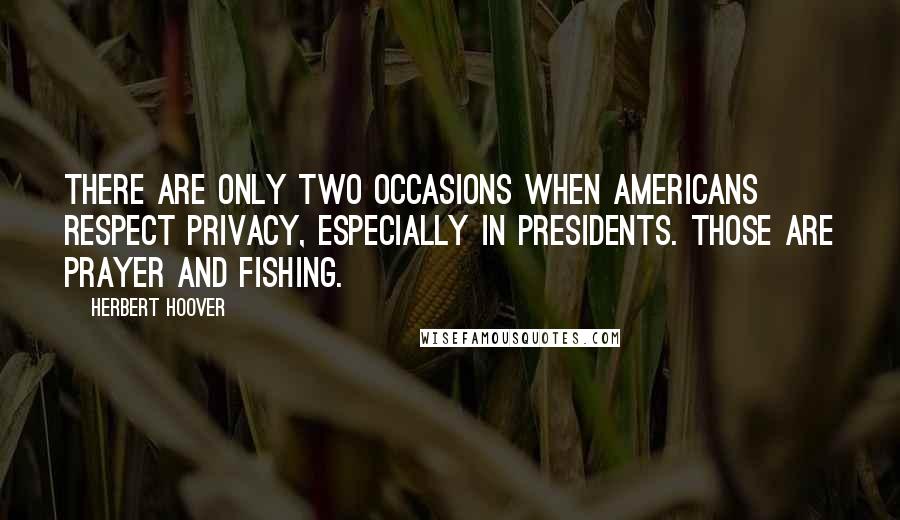 Herbert Hoover quotes: There are only two occasions when Americans respect privacy, especially in Presidents. Those are prayer and fishing.