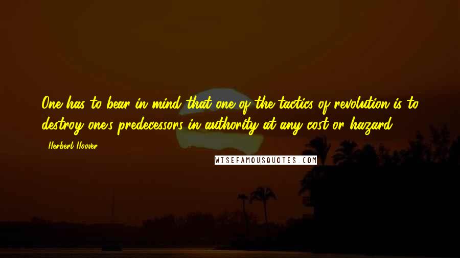 Herbert Hoover quotes: One has to bear in mind that one of the tactics of revolution is to destroy one's predecessors in authority at any cost or hazard.