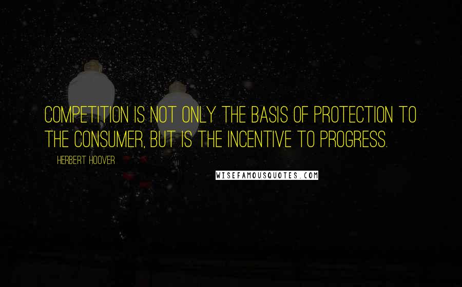 Herbert Hoover quotes: Competition is not only the basis of protection to the consumer, but is the incentive to progress.