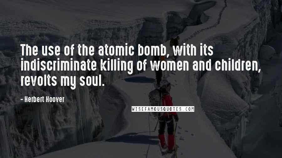 Herbert Hoover quotes: The use of the atomic bomb, with its indiscriminate killing of women and children, revolts my soul.