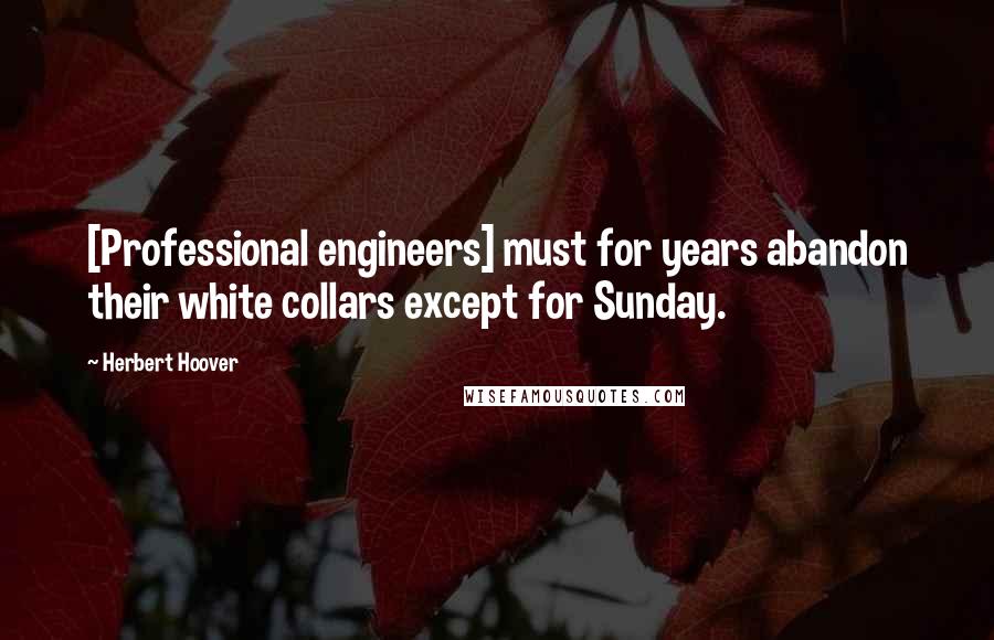 Herbert Hoover quotes: [Professional engineers] must for years abandon their white collars except for Sunday.