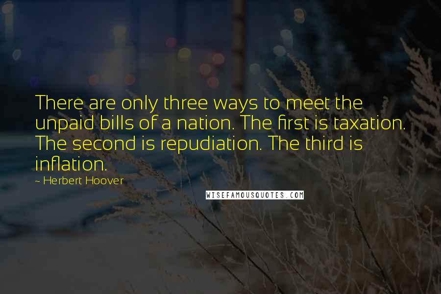 Herbert Hoover quotes: There are only three ways to meet the unpaid bills of a nation. The first is taxation. The second is repudiation. The third is inflation.