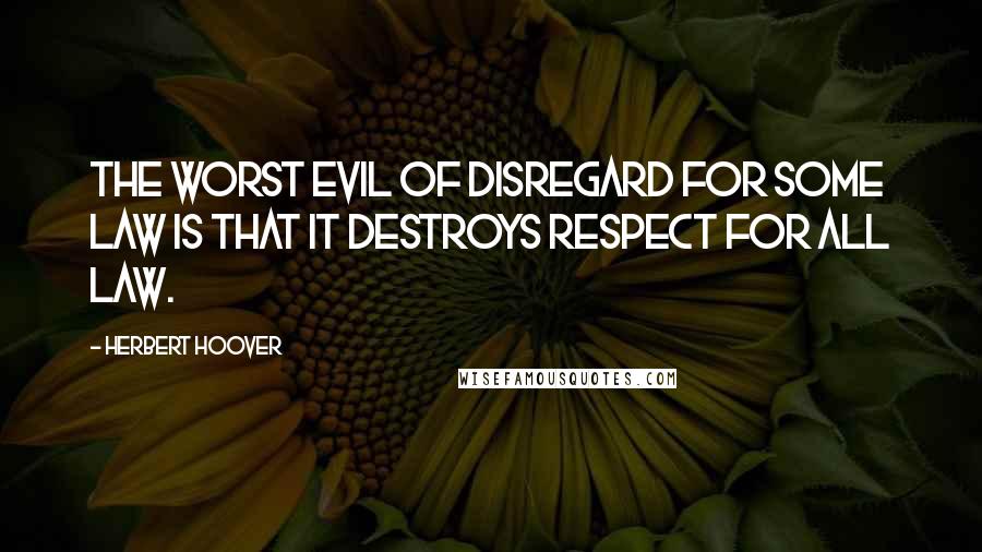 Herbert Hoover quotes: The worst evil of disregard for some law is that it destroys respect for all law.